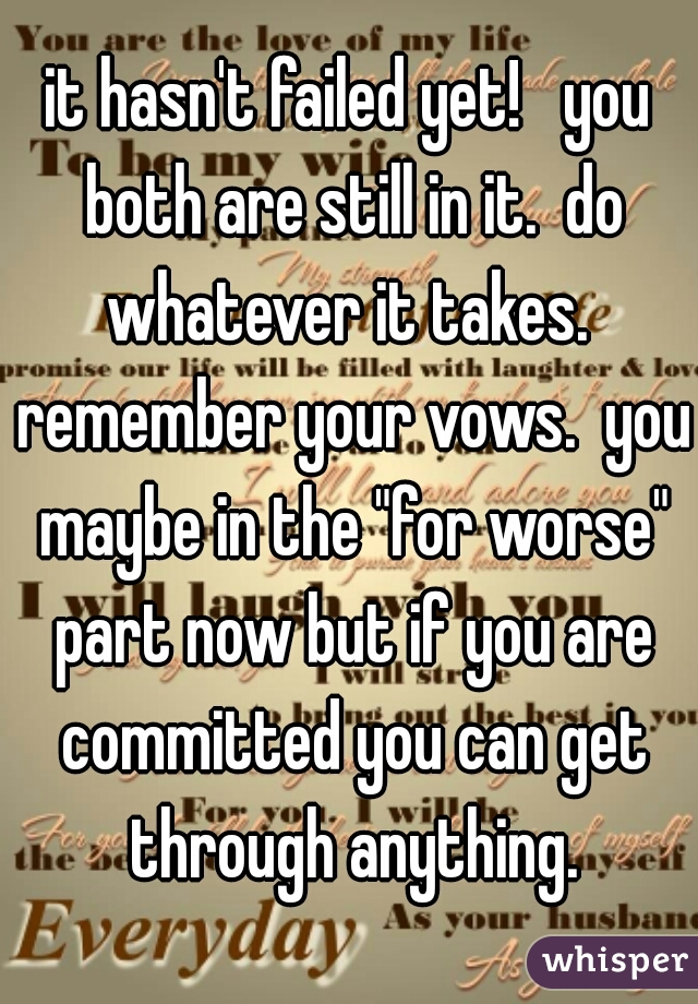 it hasn't failed yet!   you both are still in it.  do whatever it takes.  remember your vows.  you maybe in the "for worse" part now but if you are committed you can get through anything.
