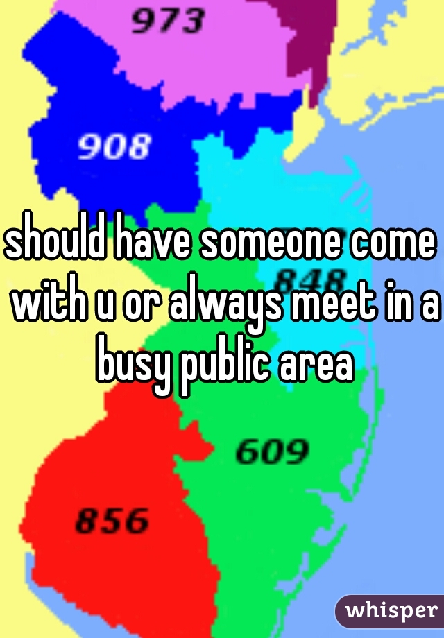 should have someone come with u or always meet in a busy public area