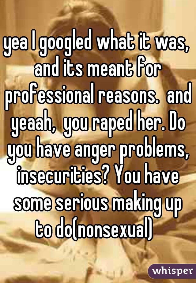 yea I googled what it was, and its meant for professional reasons.  and yeaah,  you raped her. Do you have anger problems, insecurities? You have some serious making up to do(nonsexual)  