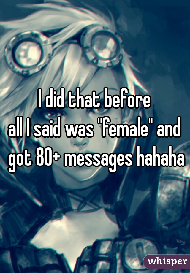 I did that before
all I said was "female" and got 80+ messages hahaha