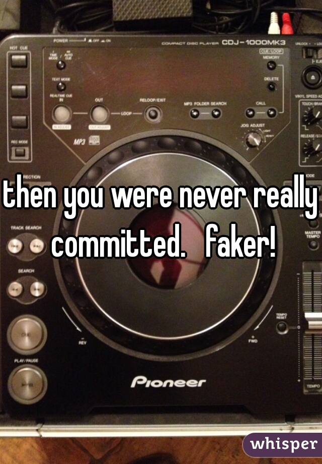 then you were never really committed.   faker!