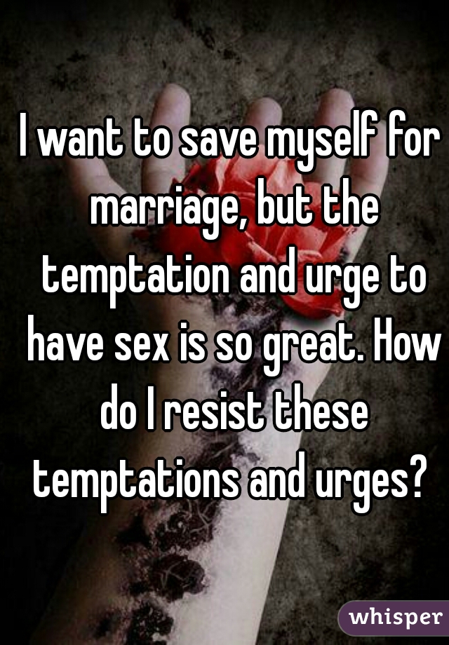 I want to save myself for marriage, but the temptation and urge to have sex is so great. How do I resist these temptations and urges? 