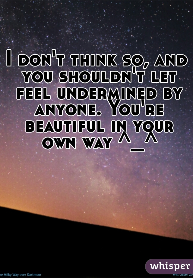 I don't think so, and you shouldn't let feel undermined by anyone. You're beautiful in your own way ^_^