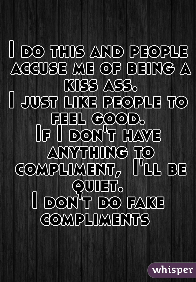 I do this and people accuse me of being a kiss ass.
I just like people to feel good. 
If I don't have anything to compliment,  I'll be quiet. 
I don't do fake compliments  