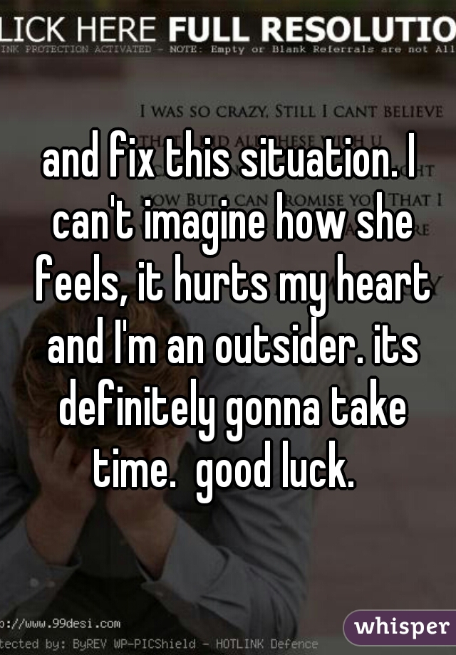 and fix this situation. I can't imagine how she feels, it hurts my heart and I'm an outsider. its definitely gonna take time.  good luck.  