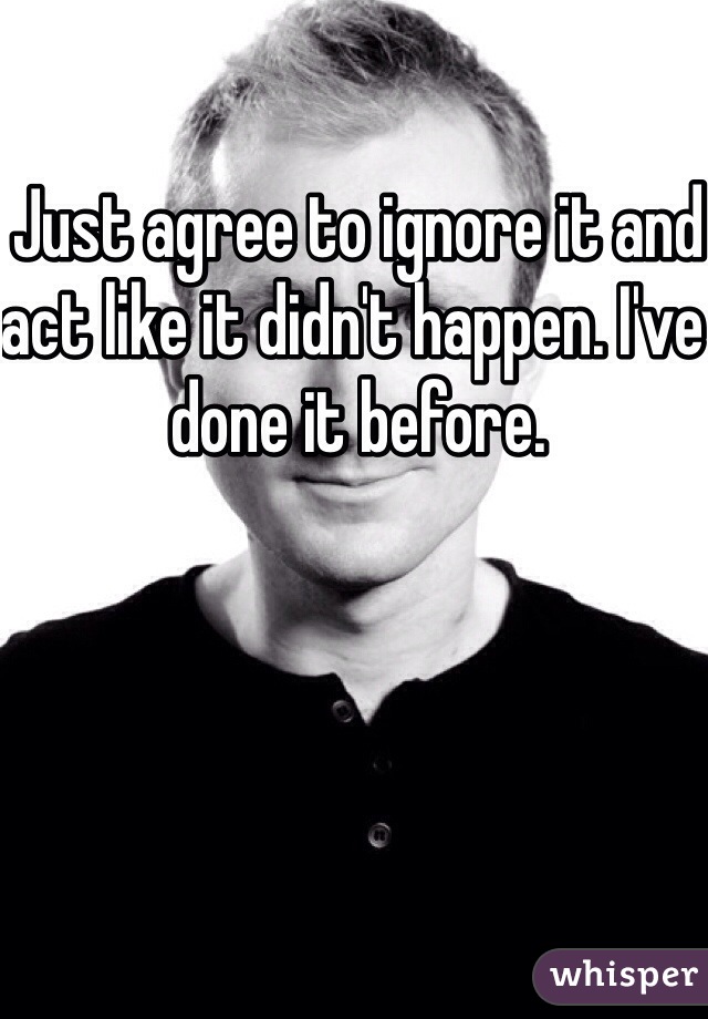 Just agree to ignore it and act like it didn't happen. I've done it before. 