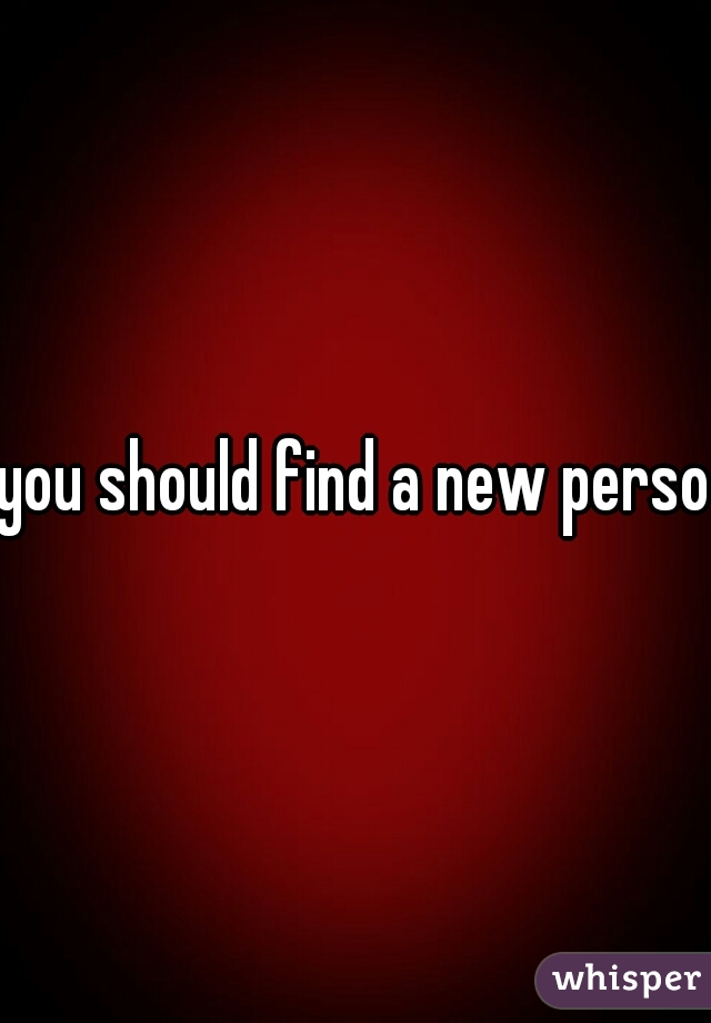 you should find a new person