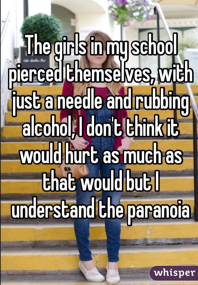 The girls in my school pierced themselves, with just a needle and rubbing alcohol, I don't think it would hurt as much as that would but I understand the paranoia 