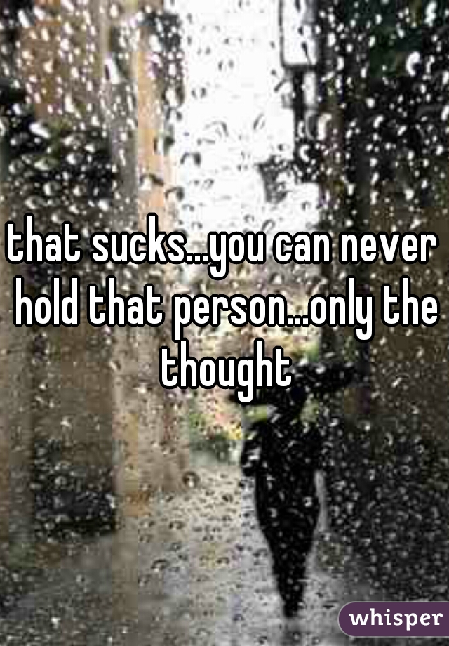 that sucks...you can never hold that person...only the thought