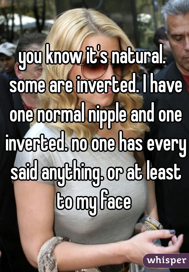 you know it's natural.  some are inverted. I have one normal nipple and one inverted. no one has every said anything. or at least to my face 