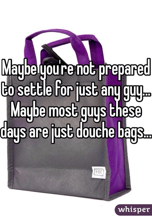 Maybe you're not prepared to settle for just any guy... Maybe most guys these days are just douche bags...