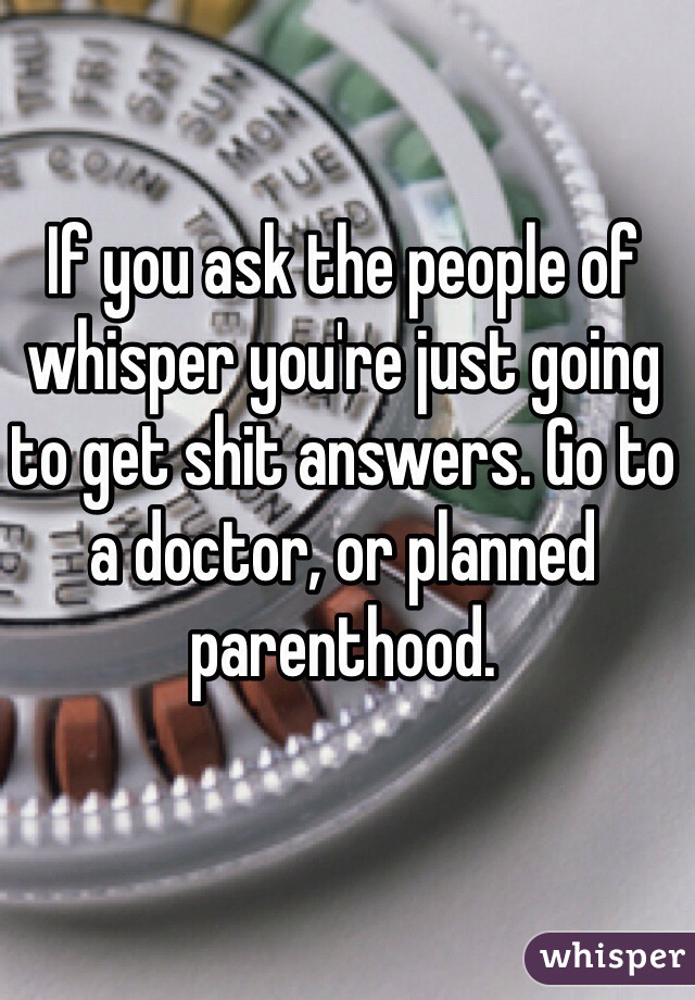 If you ask the people of whisper you're just going to get shit answers. Go to a doctor, or planned parenthood.