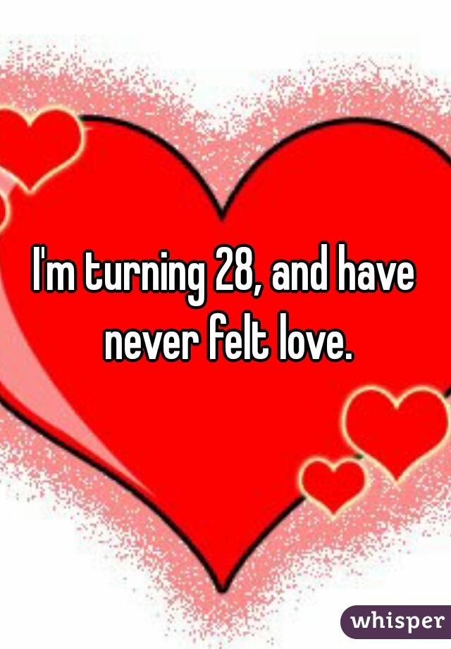 I'm turning 28, and have never felt love.