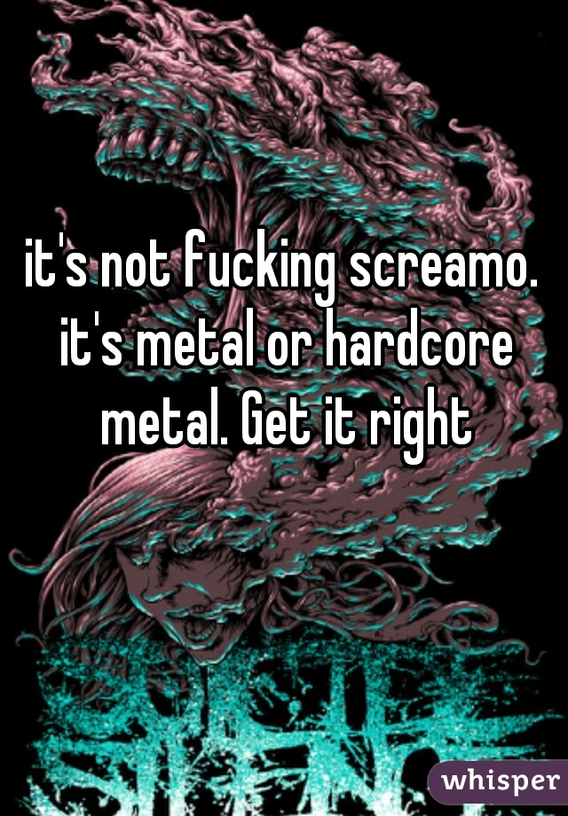 it's not fucking screamo. it's metal or hardcore metal. Get it right
