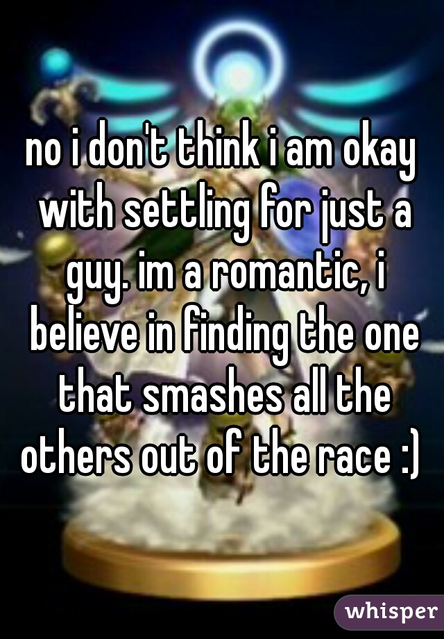 no i don't think i am okay with settling for just a guy. im a romantic, i believe in finding the one that smashes all the others out of the race :) 