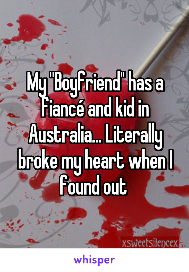 My "Boyfriend" has a fiancé and kid in Australia... Literally broke my heart when I found out 