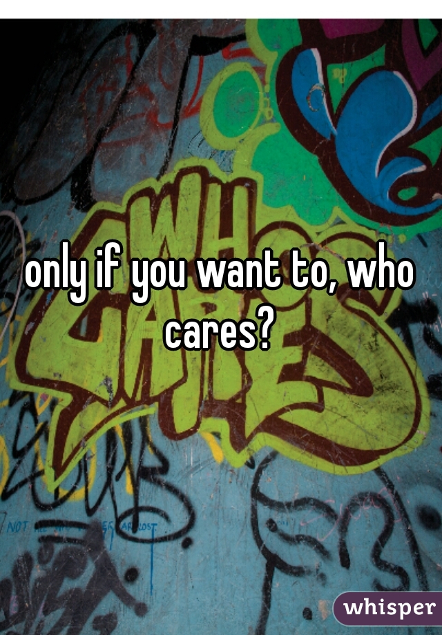 only if you want to, who cares? 