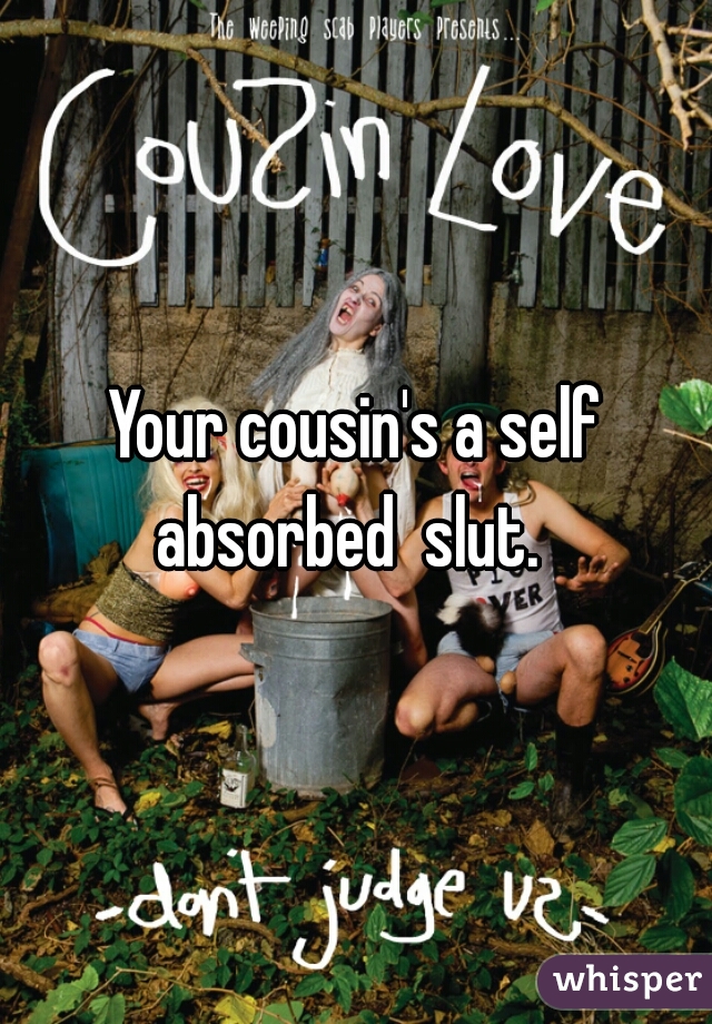 Your cousin's a self absorbed  slut.  