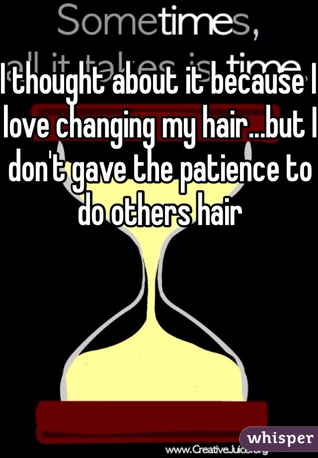 I thought about it because I love changing my hair...but I don't gave the patience to do others hair 