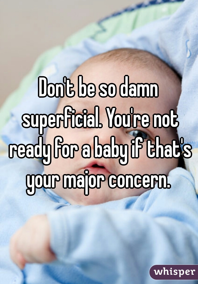 Don't be so damn superficial. You're not ready for a baby if that's your major concern. 