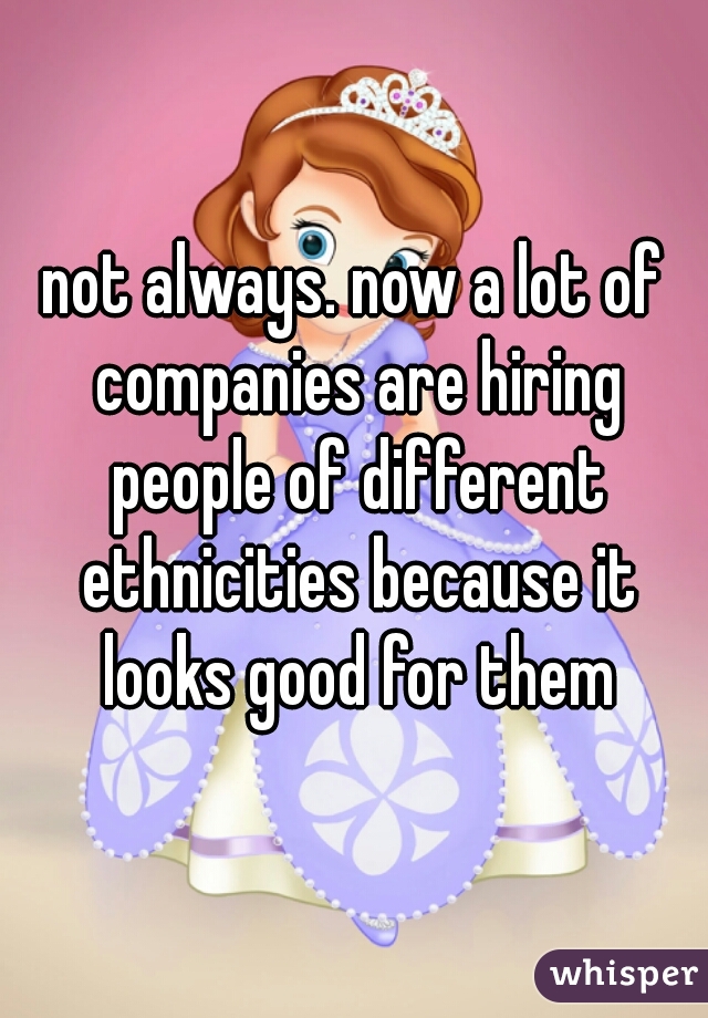 not always. now a lot of companies are hiring people of different ethnicities because it looks good for them