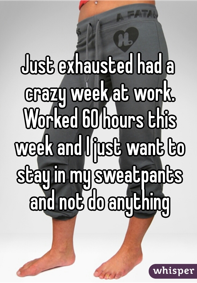 Just exhausted had a crazy week at work. Worked 60 hours this week and I just want to stay in my sweatpants and not do anything