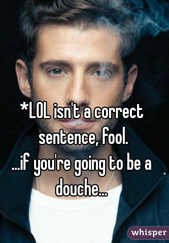 *LOL isn't a correct sentence, fool.
...if you're going to be a douche... 