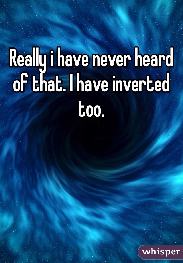 Really i have never heard of that. I have inverted too.