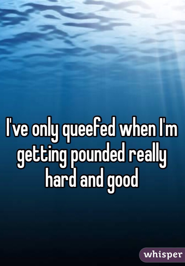 I've only queefed when I'm getting pounded really hard and good