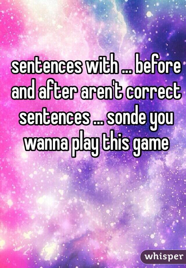 sentences with ... before and after aren't correct sentences ... sonde you wanna play this game 