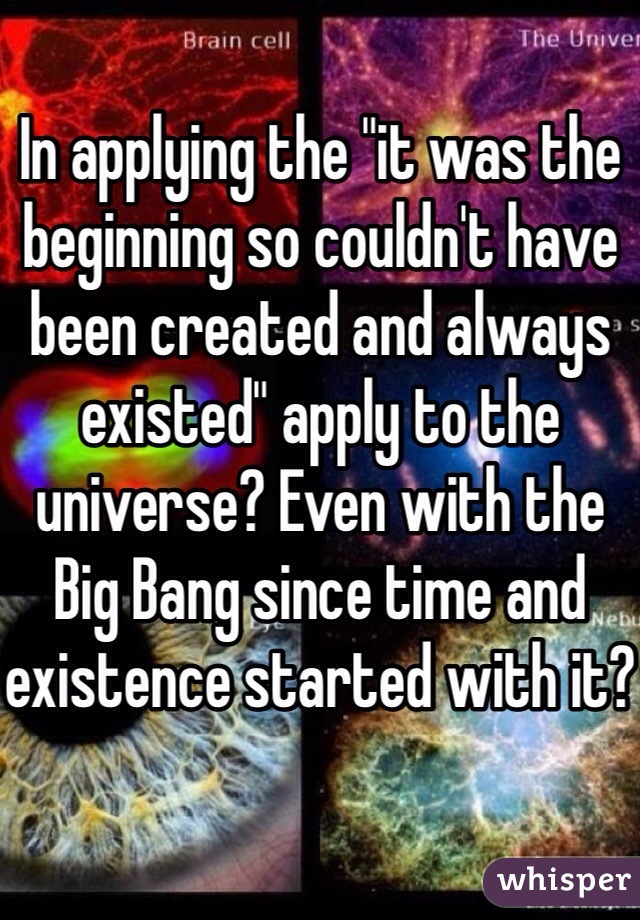 In applying the "it was the beginning so couldn't have been created and always existed" apply to the universe? Even with the Big Bang since time and existence started with it?