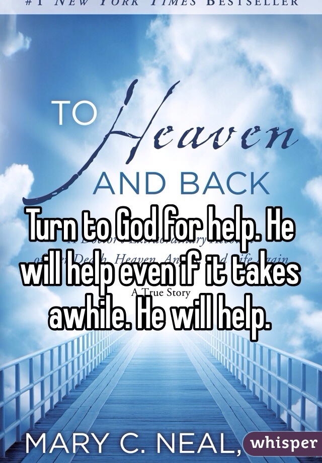 Turn to God for help. He will help even if it takes awhile. He will help. 