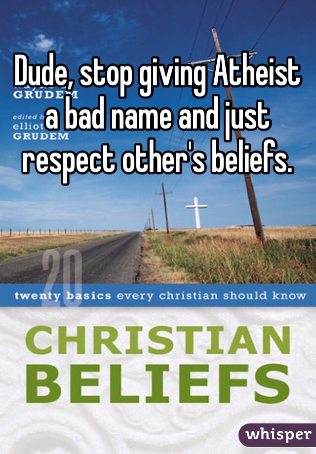 Dude, stop giving Atheist a bad name and just respect other's beliefs. 