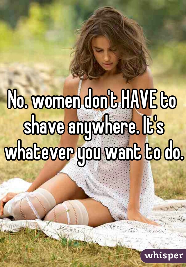 No. women don't HAVE to shave anywhere. It's whatever you want to do.