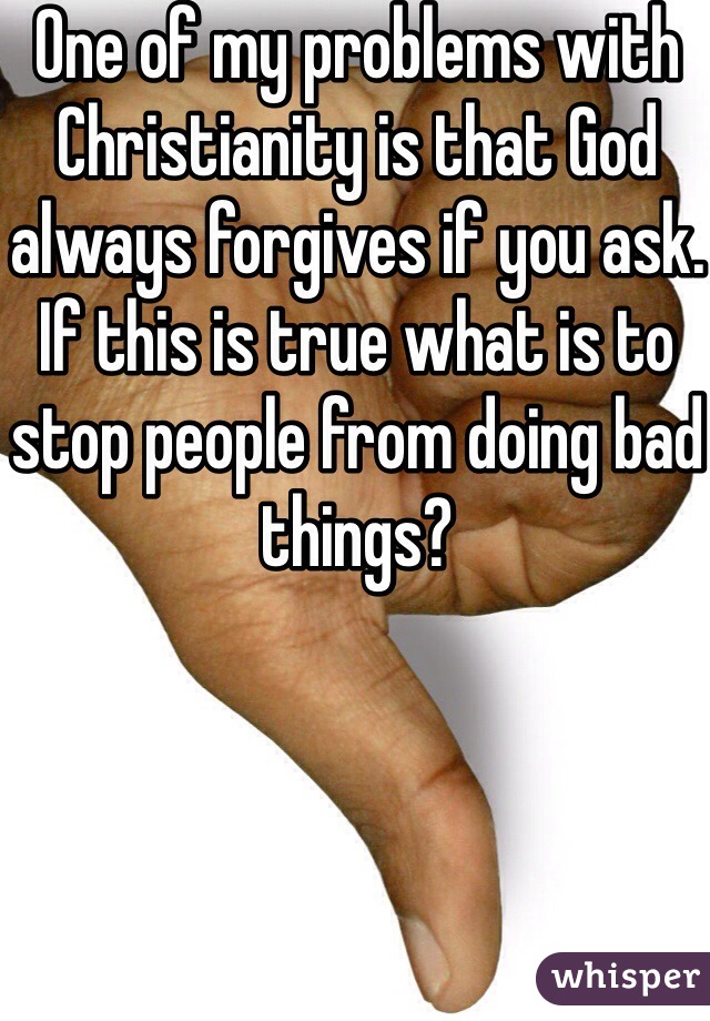 One of my problems with Christianity is that God always forgives if you ask. If this is true what is to stop people from doing bad things?