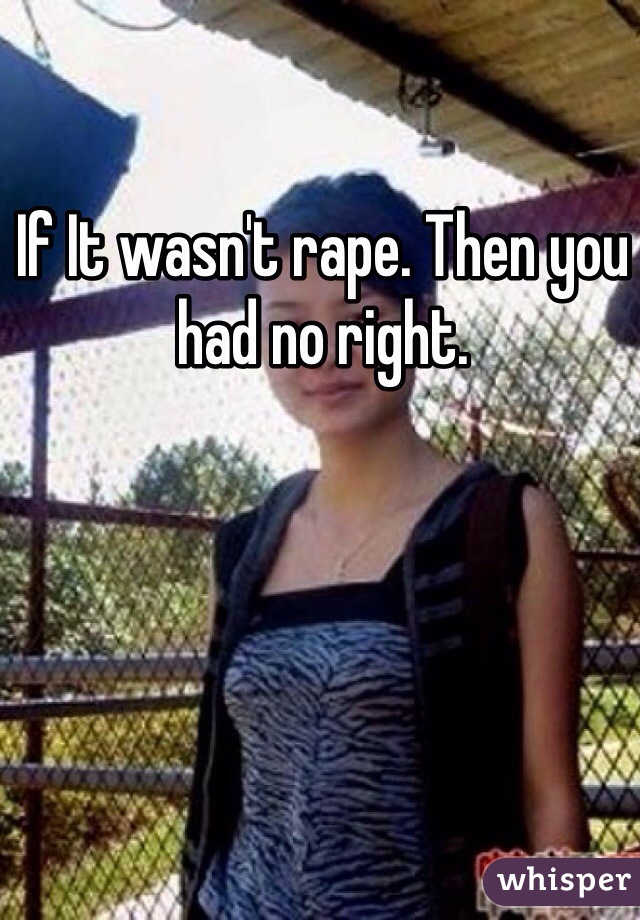 If It wasn't rape. Then you had no right. 