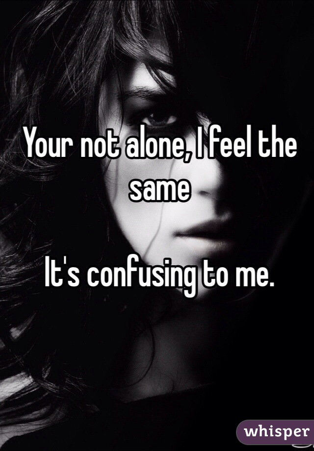 Your not alone, I feel the same

It's confusing to me.