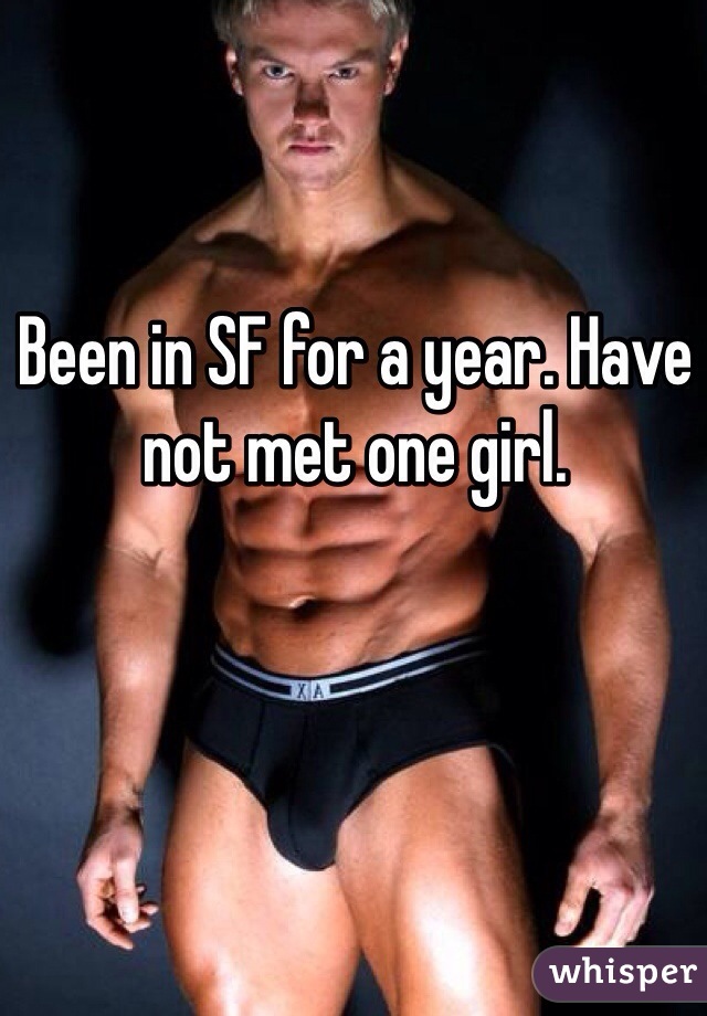 Been in SF for a year. Have not met one girl. 