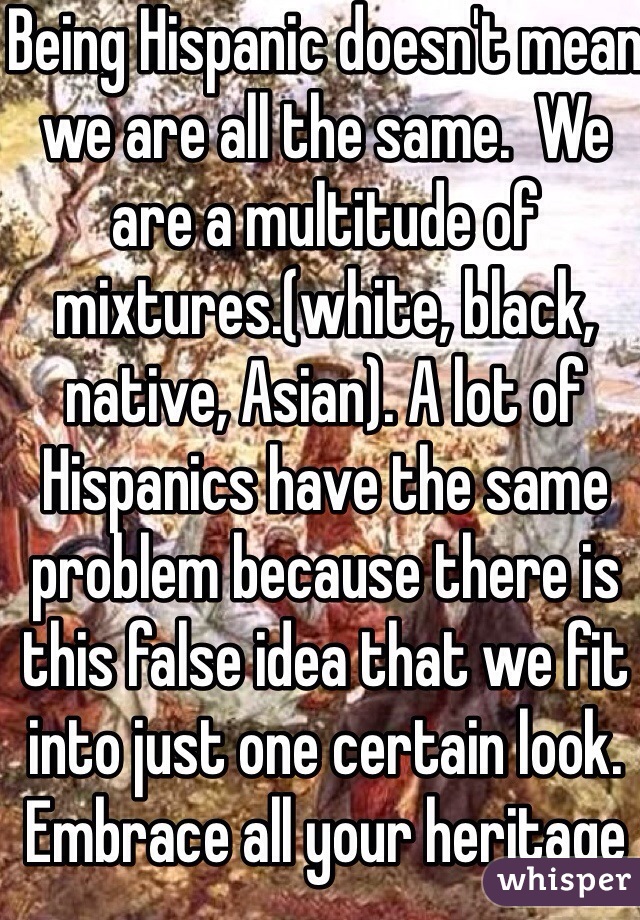 Being Hispanic doesn't mean we are all the same.  We are a multitude of mixtures.(white, black, native, Asian). A lot of Hispanics have the same problem because there is this false idea that we fit into just one certain look. Embrace all your heritage 