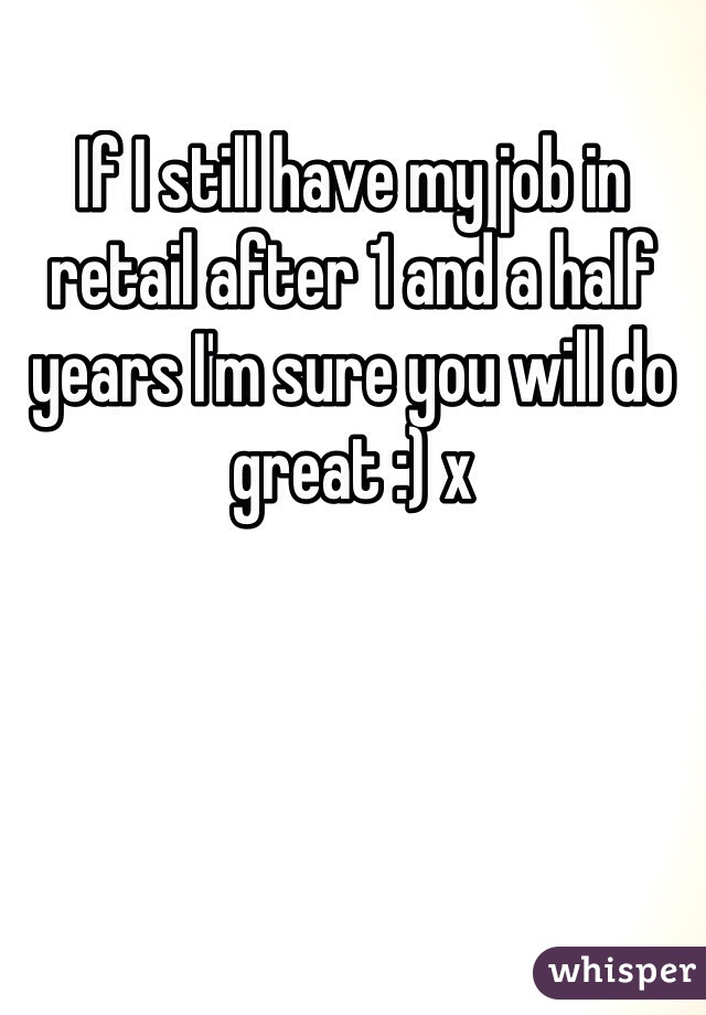 If I still have my job in retail after 1 and a half years I'm sure you will do great :) x