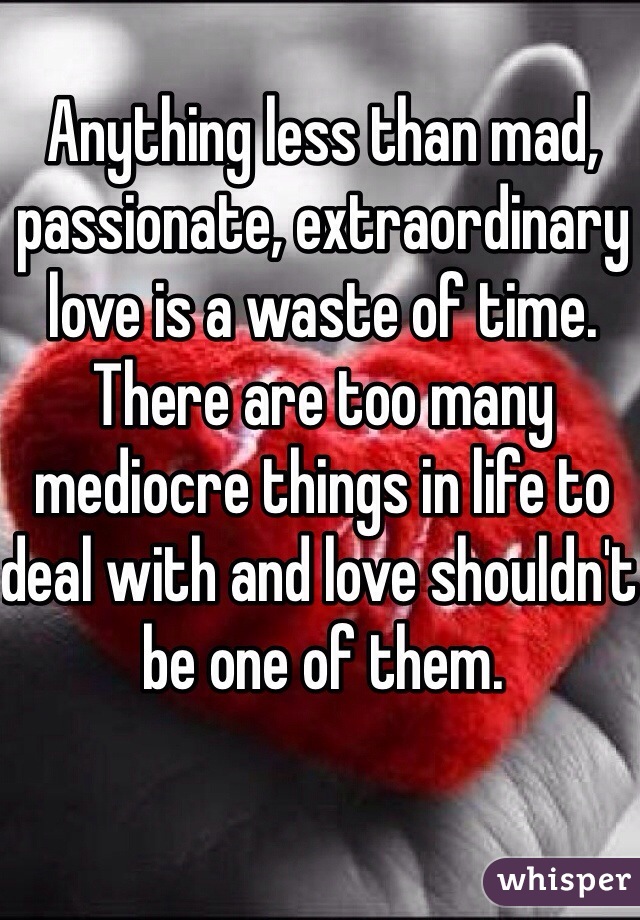 Anything less than mad, passionate, extraordinary love is a waste of time. There are too many mediocre things in life to deal with and love shouldn't be one of them.