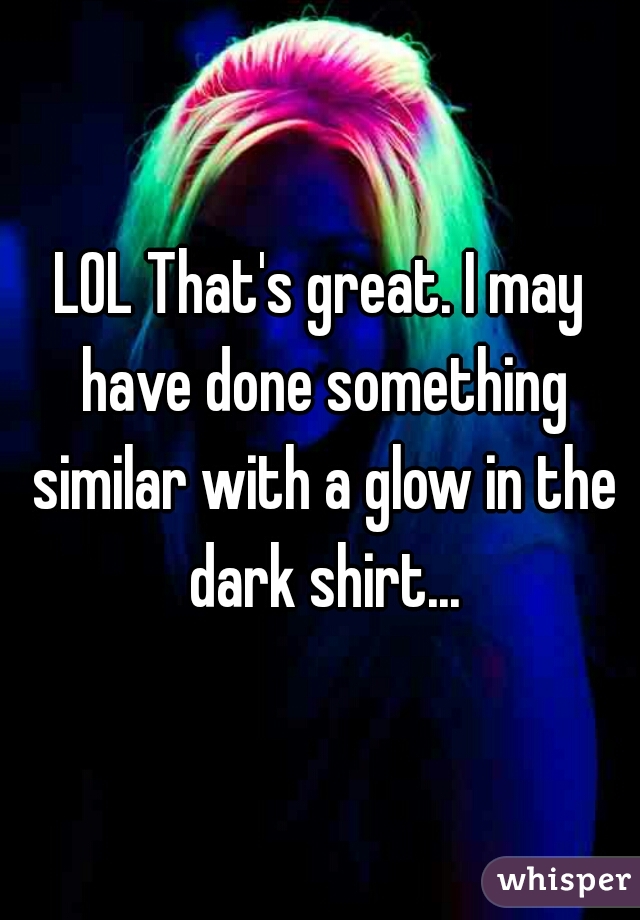 LOL That's great. I may have done something similar with a glow in the dark shirt...