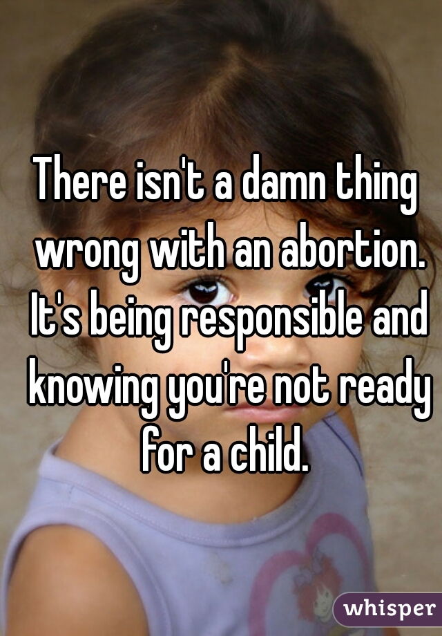 There isn't a damn thing wrong with an abortion. It's being responsible and knowing you're not ready for a child. 