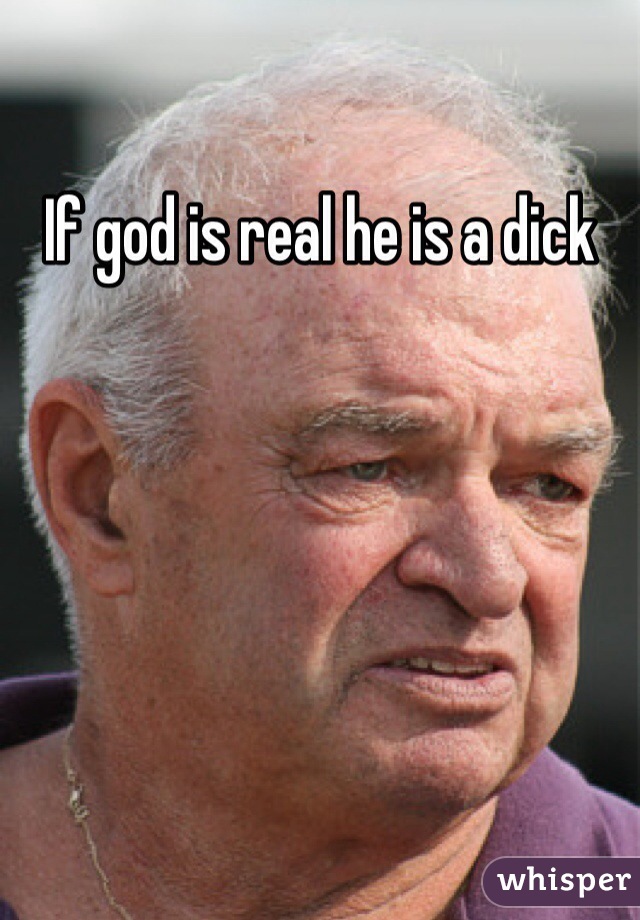 If god is real he is a dick 