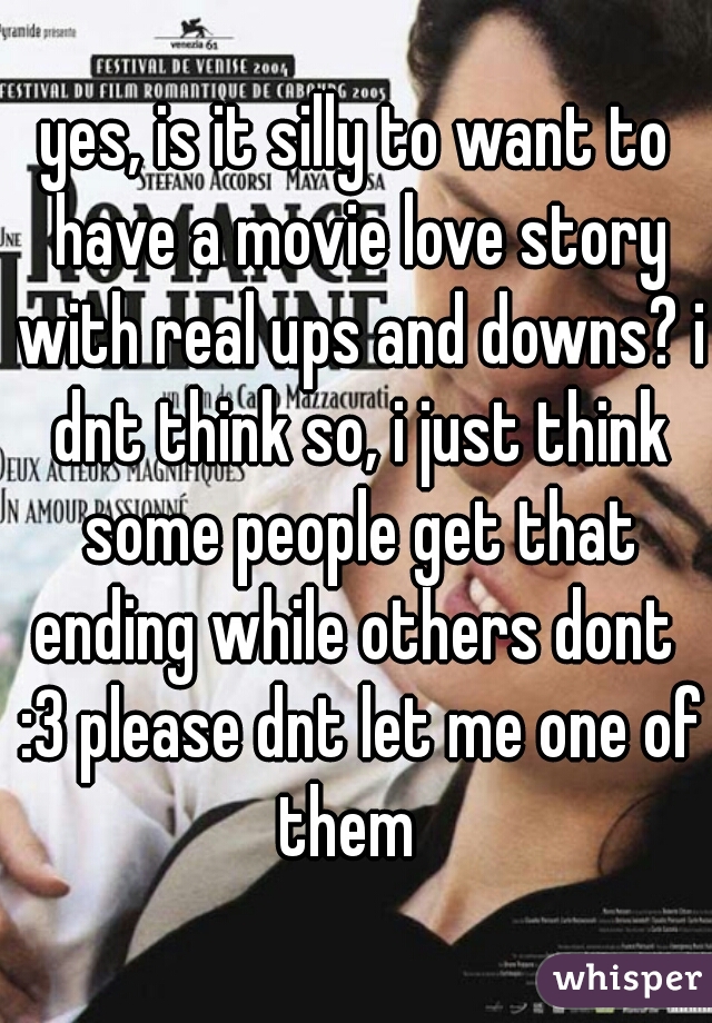 yes, is it silly to want to have a movie love story with real ups and downs? i dnt think so, i just think some people get that ending while others dont  :3 please dnt let me one of them  