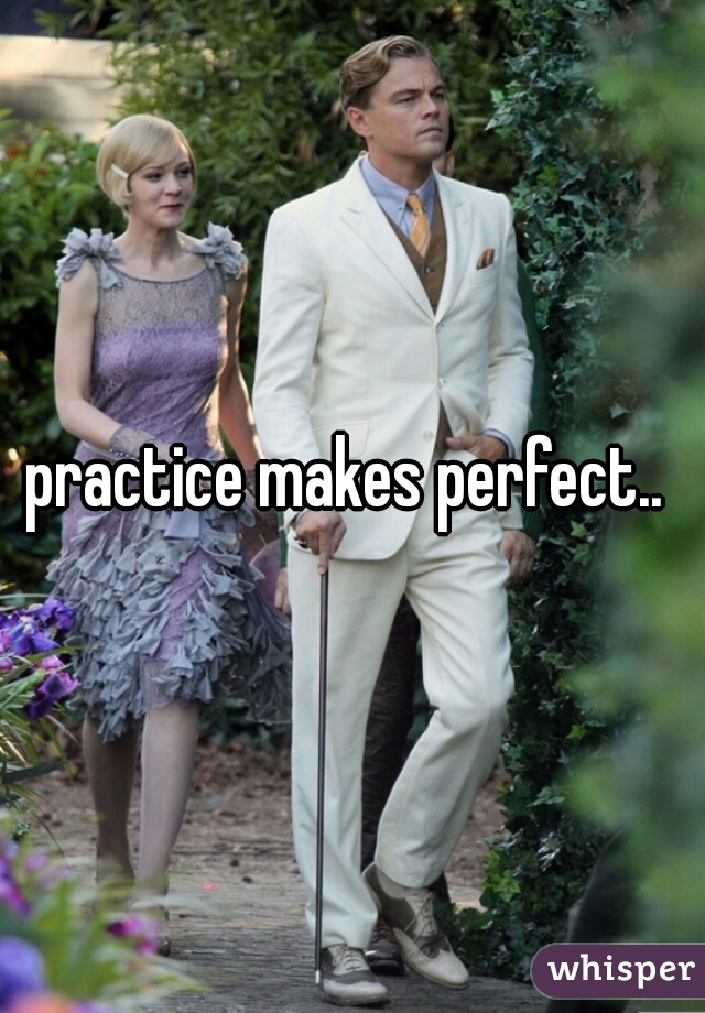 practice makes perfect.. 