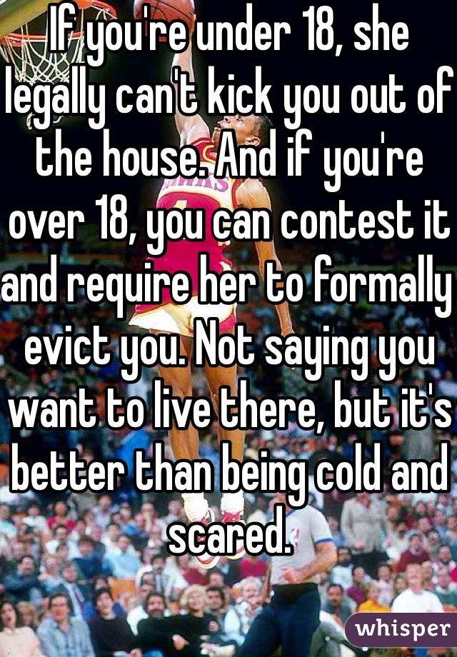 If you're under 18, she legally can't kick you out of the house. And if you're over 18, you can contest it and require her to formally evict you. Not saying you want to live there, but it's better than being cold and scared.