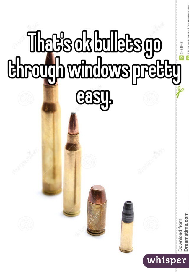 That's ok bullets go through windows pretty easy.