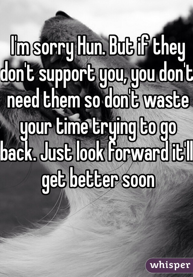 I'm sorry Hun. But if they don't support you, you don't need them so don't waste your time trying to go back. Just look forward it'll get better soon 