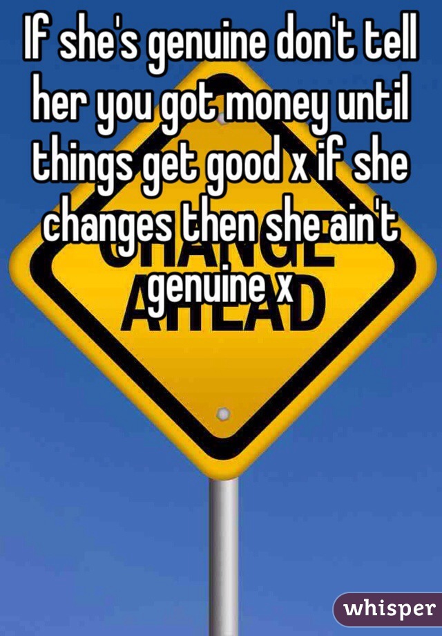 If she's genuine don't tell her you got money until things get good x if she changes then she ain't genuine x